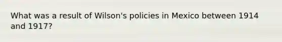 What was a result of Wilson's policies in Mexico between 1914 and 1917?