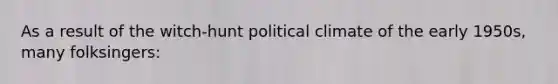 As a result of the witch-hunt political climate of the early 1950s, many folksingers: