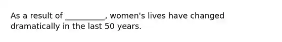 As a result of __________, women's lives have changed dramatically in the last 50 years.