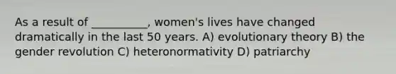 As a result of __________, women's lives have changed dramatically in the last 50 years. A) evolutionary theory B) the gender revolution C) heteronormativity D) patriarchy