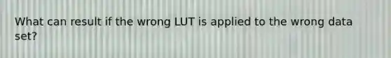 What can result if the wrong LUT is applied to the wrong data set?