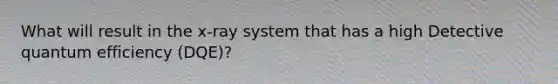 What will result in the x-ray system that has a high Detective quantum efficiency (DQE)?