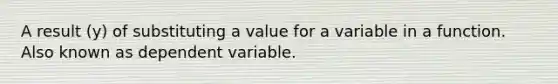 A result (y) of substituting a value for a variable in a function. Also known as dependent variable.