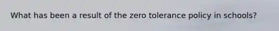 What has been a result of the zero tolerance policy in schools?