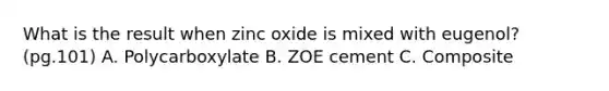 What is the result when zinc oxide is mixed with eugenol? (pg.101) A. Polycarboxylate B. ZOE cement C. Composite