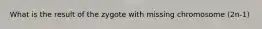 What is the result of the zygote with missing chromosome (2n-1)