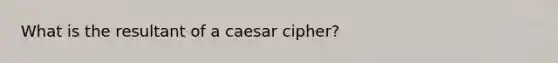 What is the resultant of a caesar cipher?