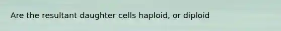 Are the resultant daughter cells haploid, or diploid