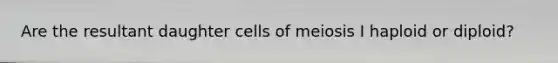 Are the resultant daughter cells of meiosis I haploid or diploid?