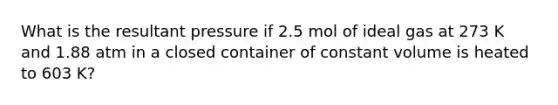 What is the resultant pressure if 2.5 mol of ideal gas at 273 K and 1.88 atm in a closed container of constant volume is heated to 603 K?