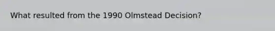 What resulted from the 1990 Olmstead Decision?