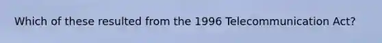 Which of these resulted from the 1996 Telecommunication Act?