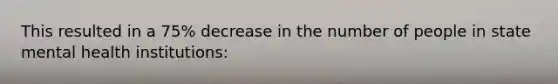 This resulted in a 75% decrease in the number of people in state mental health institutions: