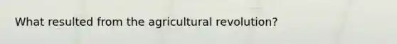 What resulted from the agricultural revolution?