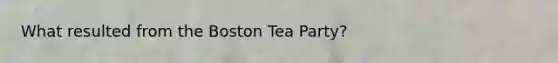 What resulted from the Boston Tea Party?