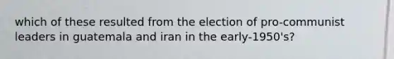 which of these resulted from the election of pro-communist leaders in guatemala and iran in the early-1950's?