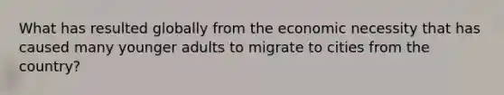 What has resulted globally from the economic necessity that has caused many younger adults to migrate to cities from the country?