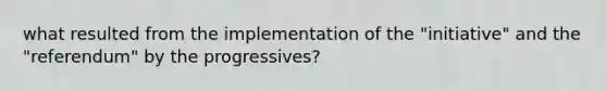 what resulted from the implementation of the "initiative" and the "referendum" by the progressives?