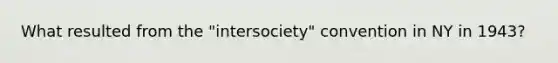 What resulted from the "intersociety" convention in NY in 1943?