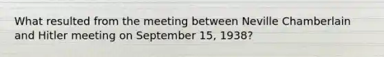 What resulted from the meeting between Neville Chamberlain and Hitler meeting on September 15, 1938?