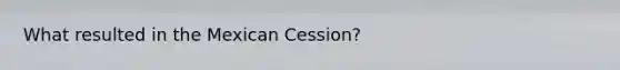 What resulted in the Mexican Cession?