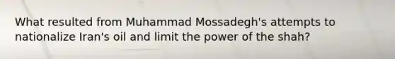 What resulted from Muhammad Mossadegh's attempts to nationalize Iran's oil and limit the power of the shah?