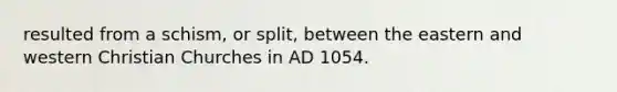 resulted from a schism, or split, between the eastern and western Christian Churches in AD 1054.