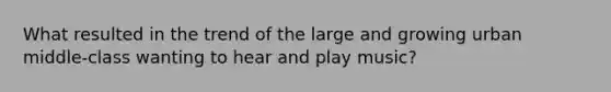 What resulted in the trend of the large and growing urban middle-class wanting to hear and play music?