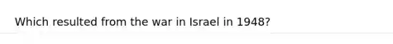 Which resulted from the war in Israel in 1948?