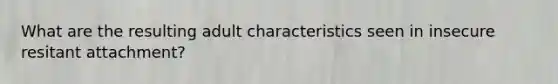 What are the resulting adult characteristics seen in insecure resitant attachment?