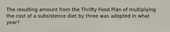 The resulting amount from the Thrifty Food Plan of multiplying the cost of a subsistence diet by three was adopted in what year?