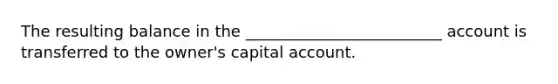 The resulting balance in the _________________________ account is transferred to the owner's capital account.