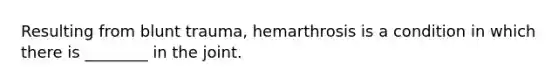 Resulting from blunt trauma, hemarthrosis is a condition in which there is ________ in the joint.