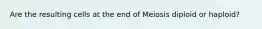 Are the resulting cells at the end of Meiosis diploid or haploid?