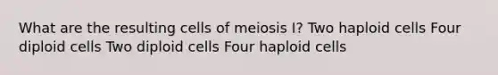 What are the resulting cells of meiosis I? Two haploid cells Four diploid cells Two diploid cells Four haploid cells