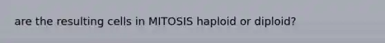 are the resulting cells in MITOSIS haploid or diploid?