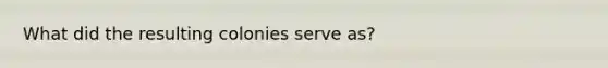 What did the resulting colonies serve as?