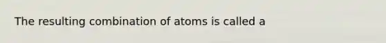 The resulting combination of atoms is called a