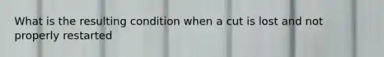 What is the resulting condition when a cut is lost and not properly restarted