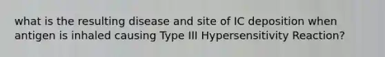 what is the resulting disease and site of IC deposition when antigen is inhaled causing Type III Hypersensitivity Reaction?