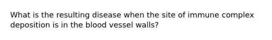 What is the resulting disease when the site of immune complex deposition is in the blood vessel walls?