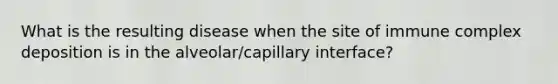 What is the resulting disease when the site of immune complex deposition is in the alveolar/capillary interface?