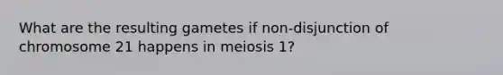 What are the resulting gametes if non-disjunction of chromosome 21 happens in meiosis 1?