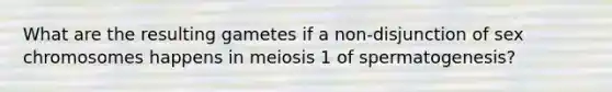 What are the resulting gametes if a non-disjunction of sex chromosomes happens in meiosis 1 of spermatogenesis?