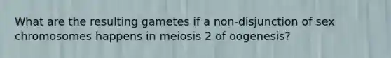 What are the resulting gametes if a non-disjunction of sex chromosomes happens in meiosis 2 of oogenesis?