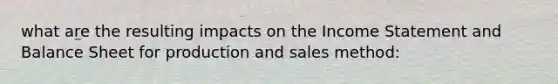 what are the resulting impacts on the Income Statement and Balance Sheet for production and sales method: