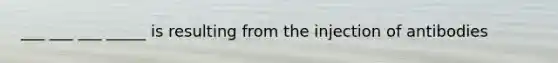 ___ ___ ___ _____ is resulting from the injection of antibodies