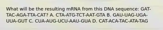 What will be the resulting mRNA from this DNA sequence: GAT-TAC-AGA-TTA-CAT? A. CTA-ATG-TCT-AAT-GTA B. GAU-UAG-UGA-UUA-GUT C. CUA-AUG-UCU-AAU-GUA D. CAT-ACA-TAC-ATA-TAG