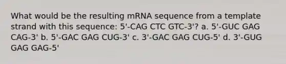 What would be the resulting mRNA sequence from a template strand with this sequence: 5'-CAG CTC GTC-3'? a. 5'-GUC GAG CAG-3' b. 5'-GAC GAG CUG-3' c. 3'-GAC GAG CUG-5' d. 3'-GUG GAG GAG-5'