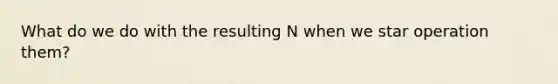 What do we do with the resulting N when we star operation them?